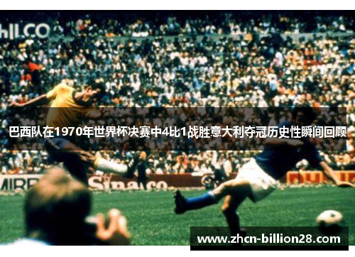 巴西队在1970年世界杯决赛中4比1战胜意大利夺冠历史性瞬间回顾