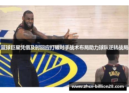 篮球巨星凭借及时回应打破对手战术布局助力球队逆转战局