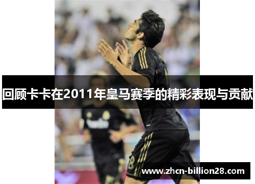 回顾卡卡在2011年皇马赛季的精彩表现与贡献