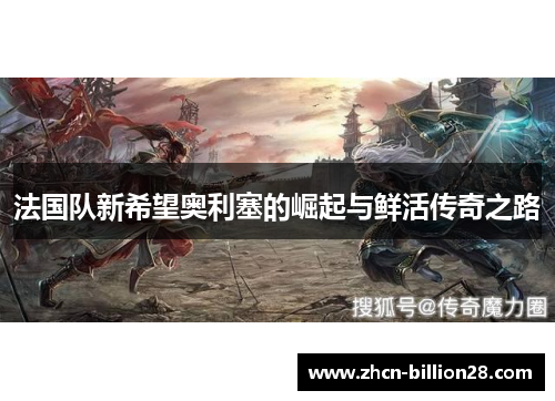 法国队新希望奥利塞的崛起与鲜活传奇之路