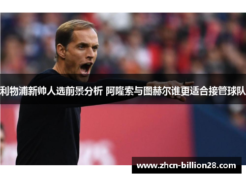 利物浦新帅人选前景分析 阿隆索与图赫尔谁更适合接管球队