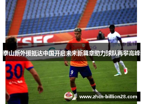 泰山新外援抵达中国开启未来新篇章助力球队再攀高峰