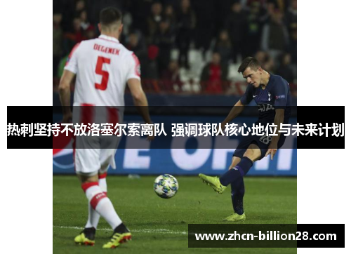 热刺坚持不放洛塞尔索离队 强调球队核心地位与未来计划