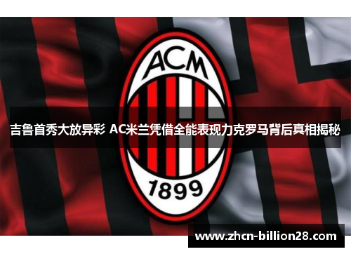 吉鲁首秀大放异彩 AC米兰凭借全能表现力克罗马背后真相揭秘