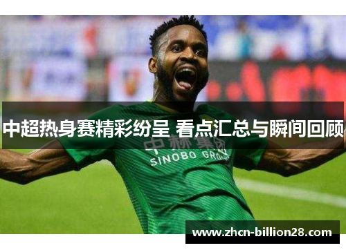 中超热身赛精彩纷呈 看点汇总与瞬间回顾