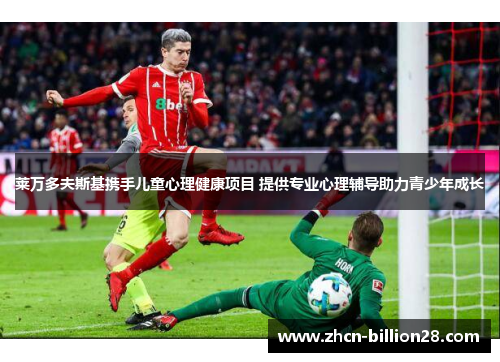 莱万多夫斯基携手儿童心理健康项目 提供专业心理辅导助力青少年成长