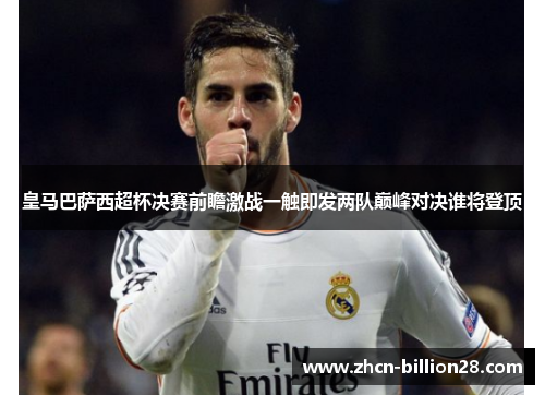 皇马巴萨西超杯决赛前瞻激战一触即发两队巅峰对决谁将登顶