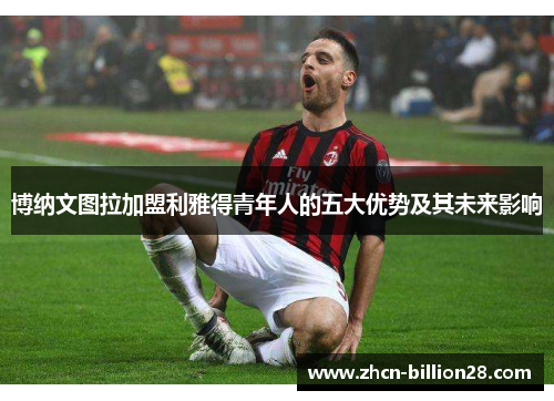 博纳文图拉加盟利雅得青年人的五大优势及其未来影响