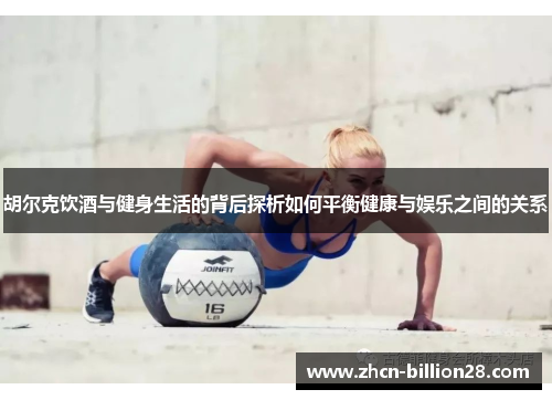 胡尔克饮酒与健身生活的背后探析如何平衡健康与娱乐之间的关系