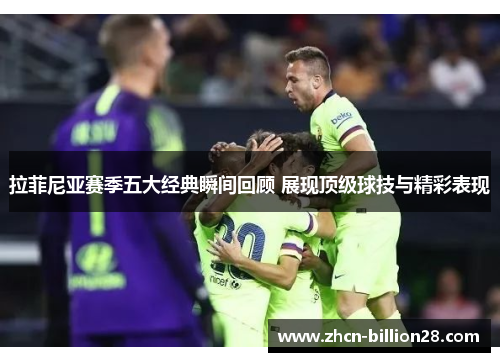 拉菲尼亚赛季五大经典瞬间回顾 展现顶级球技与精彩表现