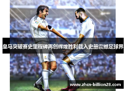皇马突破赛史里程碑再创辉煌胜利载入史册震撼足球界