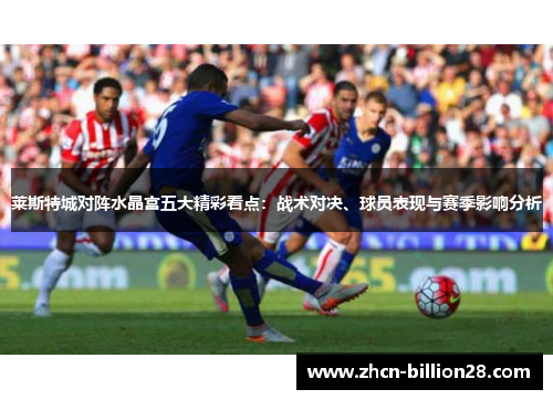 莱斯特城对阵水晶宫五大精彩看点：战术对决、球员表现与赛季影响分析