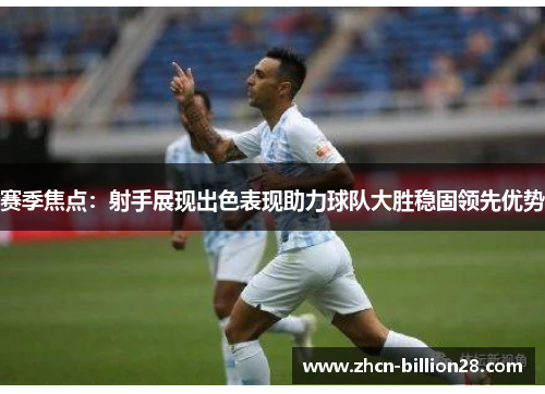赛季焦点：射手展现出色表现助力球队大胜稳固领先优势