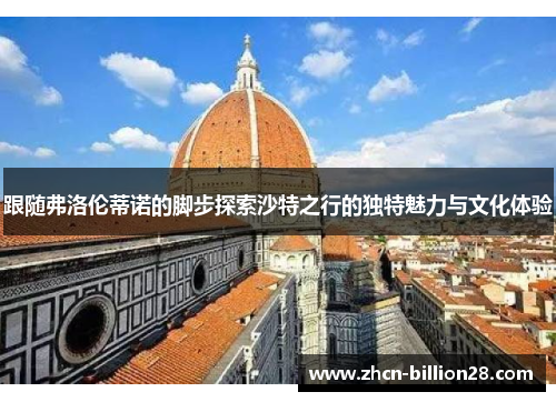 跟随弗洛伦蒂诺的脚步探索沙特之行的独特魅力与文化体验